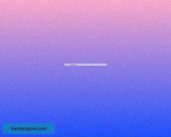 深度前瞻2026世界杯各强队潜在阵容名单预测与冠军格局分析