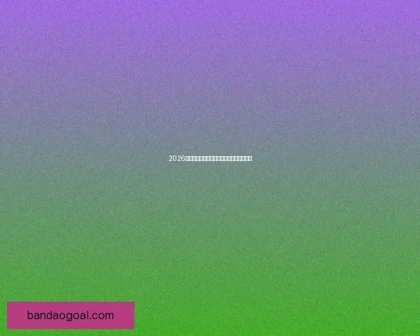 2026世界杯最新赛程战况全解析与竞猜策略指南